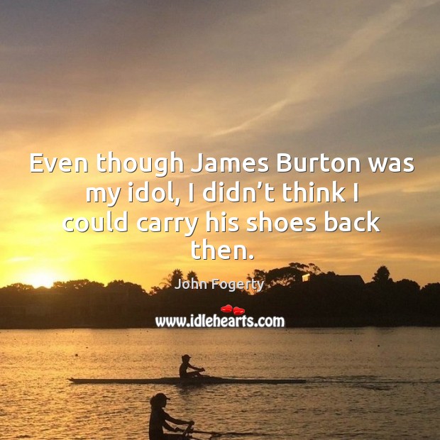 Even though james burton was my idol, I didn’t think I could carry his shoes back then. John Fogerty Picture Quote