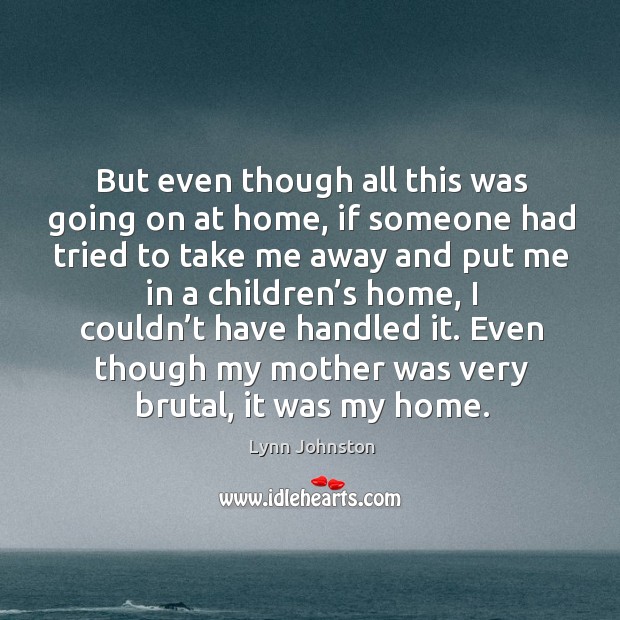 Even though my mother was very brutal, it was my home. Lynn Johnston Picture Quote