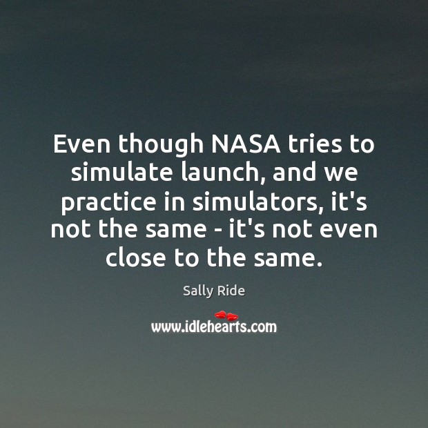 Even though NASA tries to simulate launch, and we practice in simulators, Sally Ride Picture Quote