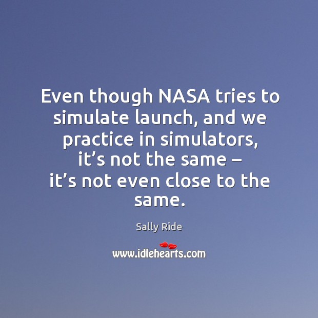 Even though nasa tries to simulate launch, and we practice in simulators. Sally Ride Picture Quote