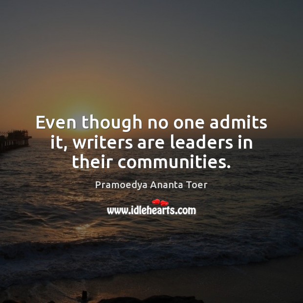 Even though no one admits it, writers are leaders in their communities. Pramoedya Ananta Toer Picture Quote