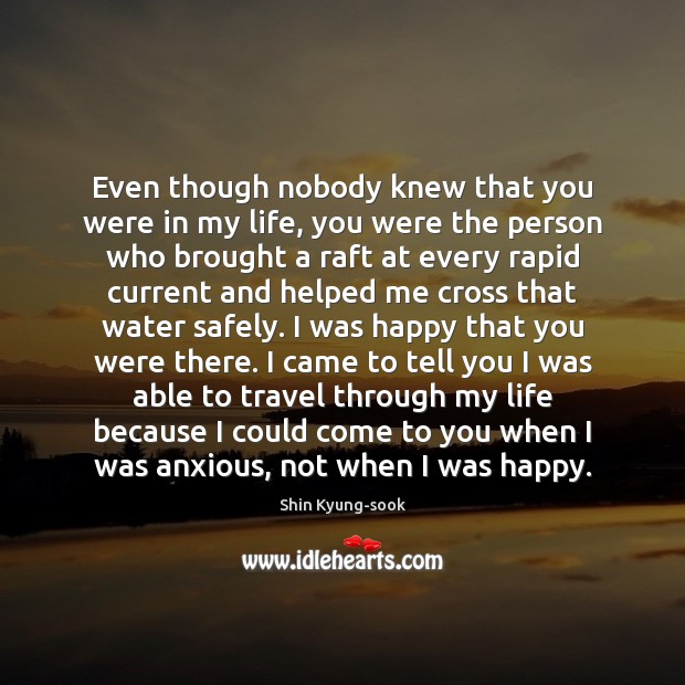 Even though nobody knew that you were in my life, you were Shin Kyung-sook Picture Quote