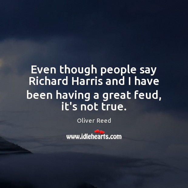 Even though people say Richard Harris and I have been having a great feud, it’s not true. Oliver Reed Picture Quote