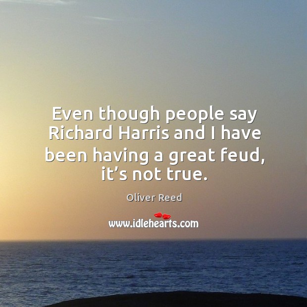 Even though people say richard harris and I have been having a great feud, it’s not true. Oliver Reed Picture Quote