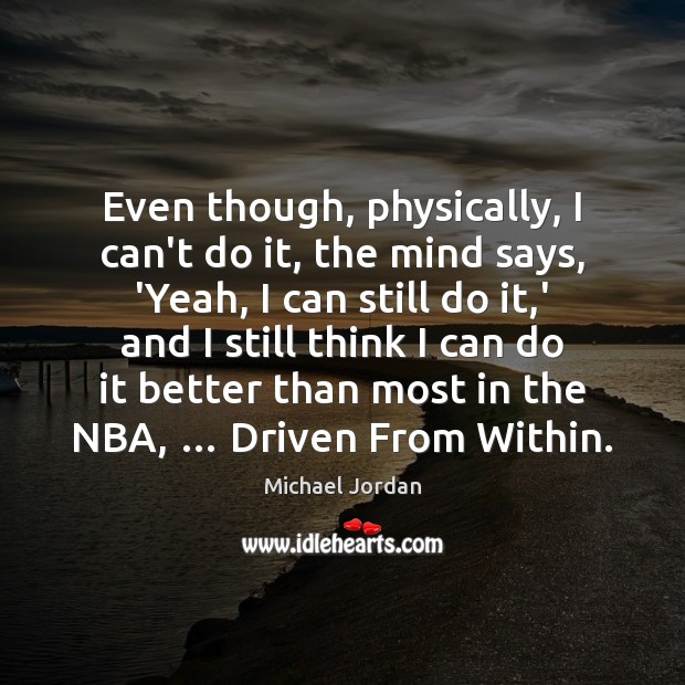 Even though, physically, I can’t do it, the mind says, ‘Yeah, I Michael Jordan Picture Quote