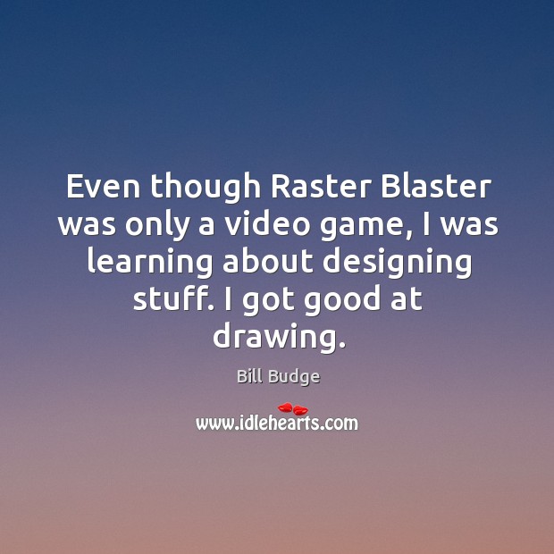 Even though raster blaster was only a video game, I was learning about designing stuff. Bill Budge Picture Quote