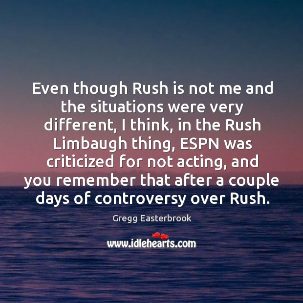 Even though rush is not me and the situations were very different Gregg Easterbrook Picture Quote