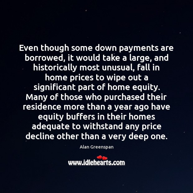 Even though some down payments are borrowed, it would take a large, Alan Greenspan Picture Quote
