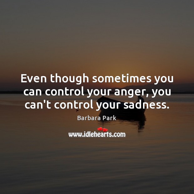 Even though sometimes you can control your anger, you can’t control your sadness. Barbara Park Picture Quote