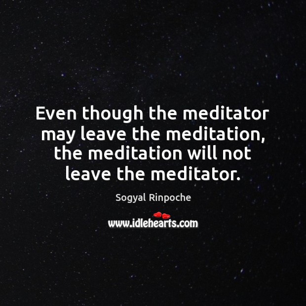 Even though the meditator may leave the meditation, the meditation will not Sogyal Rinpoche Picture Quote