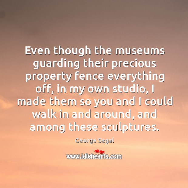 Even though the museums guarding their precious property fence everything off, in my own studio George Segal Picture Quote