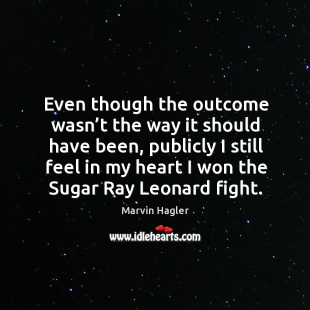 Even though the outcome wasn’t the way it should have been, publicly I still feel in Marvin Hagler Picture Quote