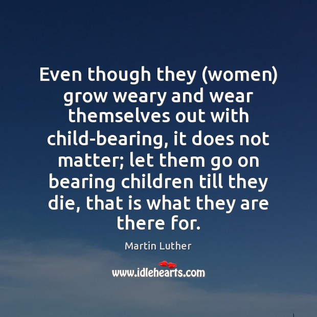 Even though they (women) grow weary and wear themselves out with child-bearing, Martin Luther Picture Quote