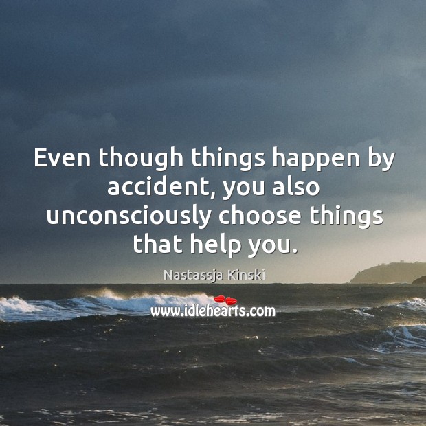 Even though things happen by accident, you also unconsciously choose things that help you. Nastassja Kinski Picture Quote