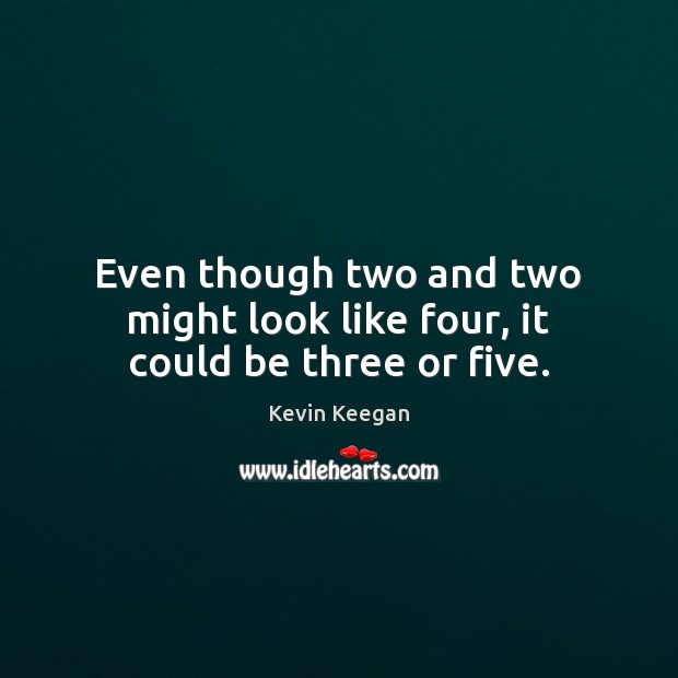 Even though two and two might look like four, it could be three or five. Kevin Keegan Picture Quote