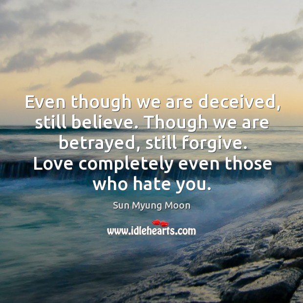 Even though we are deceived, still believe. Though we are betrayed, still forgive. Love completely even those who hate you. Sun Myung Moon Picture Quote