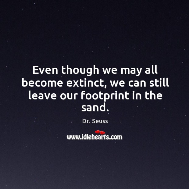 Even though we may all become extinct, we can still leave our footprint in the sand. Dr. Seuss Picture Quote