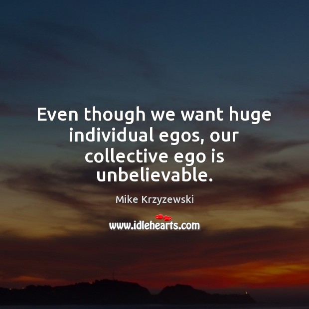Even though we want huge individual egos, our collective ego is unbelievable. Mike Krzyzewski Picture Quote