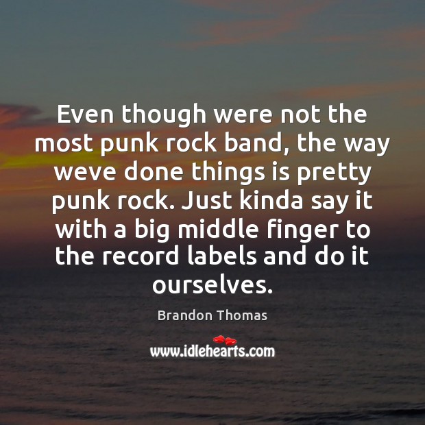 Even though were not the most punk rock band, the way weve Brandon Thomas Picture Quote