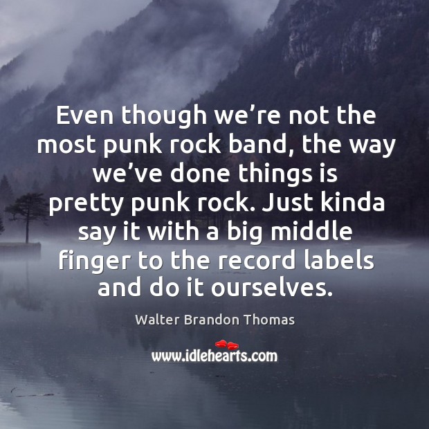 Even though we’re not the most punk rock band, the way we’ve done things is pretty punk rock. Walter Brandon Thomas Picture Quote