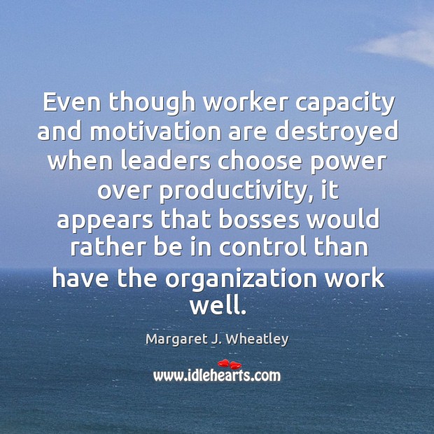Even though worker capacity and motivation are destroyed Margaret J. Wheatley Picture Quote