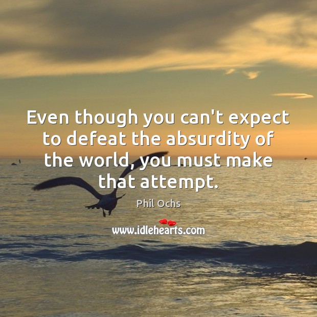 Even though you can’t expect to defeat the absurdity of the world, Phil Ochs Picture Quote