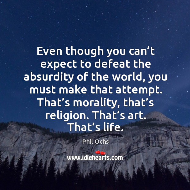 Even though you can’t expect to defeat the absurdity of the world, you must make that attempt. Phil Ochs Picture Quote