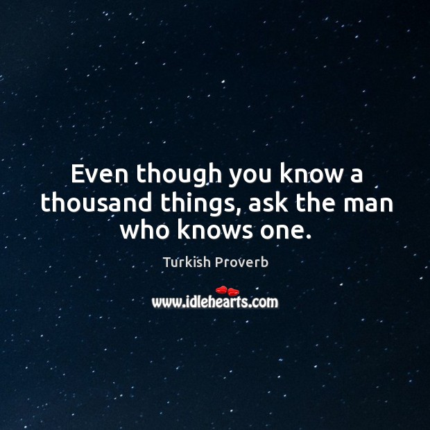 Even though you know a thousand things, ask the man who knows one. Turkish Proverbs Image