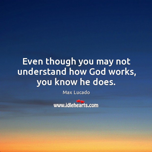 Even though you may not understand how God works, you know he does. Image