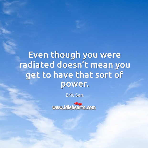 Even though you were radiated doesn’t mean you get to have that sort of power. Eric San Picture Quote