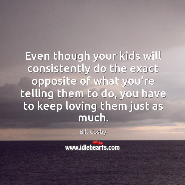 Even though your kids will consistently do the exact opposite of what you’re telling them to Bill Cosby Picture Quote