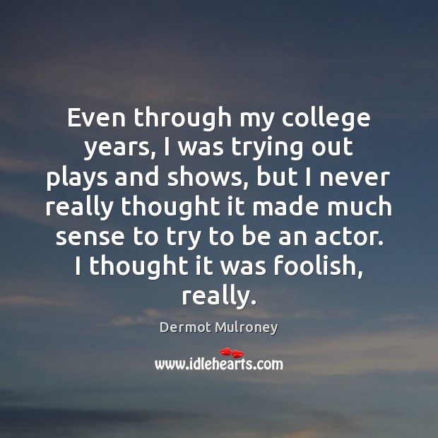 Even through my college years, I was trying out plays and shows, Dermot Mulroney Picture Quote