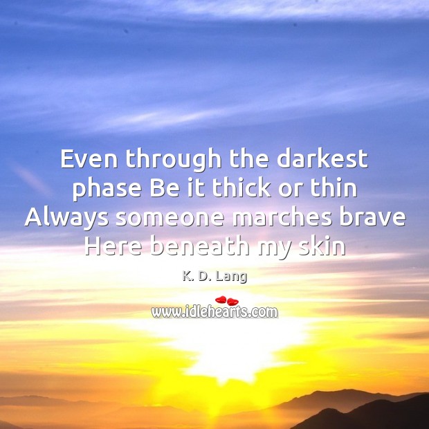 Even through the darkest phase Be it thick or thin Always someone K. D. Lang Picture Quote