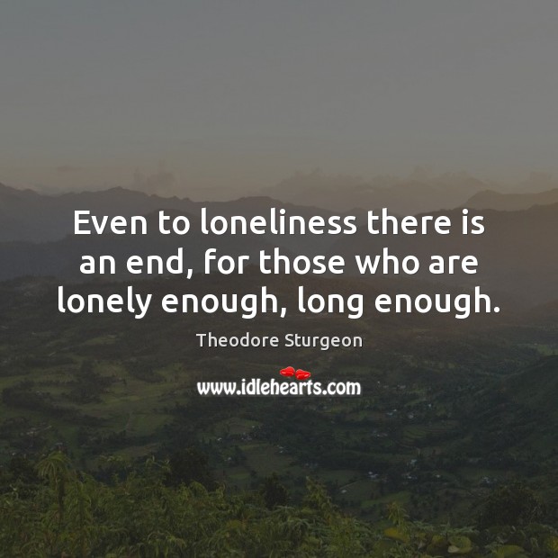 Even to loneliness there is an end, for those who are lonely enough, long enough. Theodore Sturgeon Picture Quote