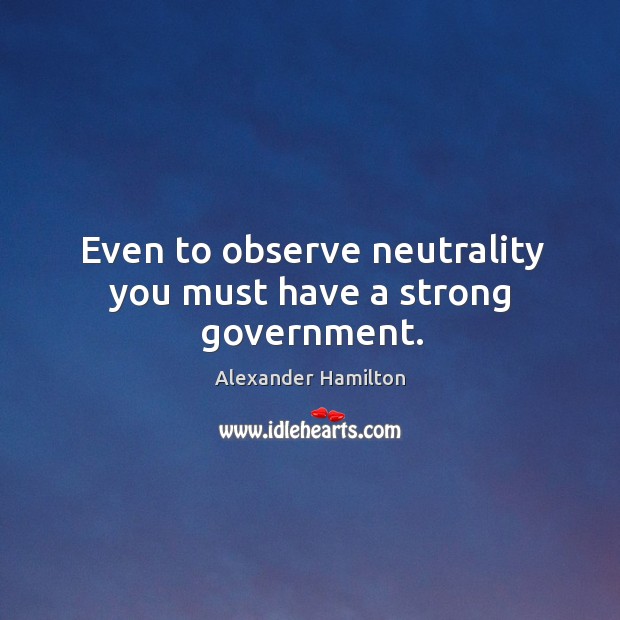 Even to observe neutrality you must have a strong government. Alexander Hamilton Picture Quote