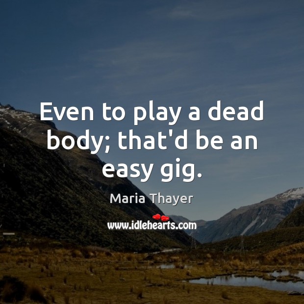Even to play a dead body; that’d be an easy gig. Maria Thayer Picture Quote