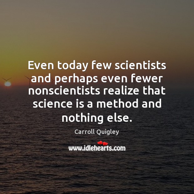 Even today few scientists and perhaps even fewer nonscientists realize that science Carroll Quigley Picture Quote