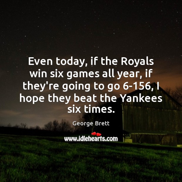 Even today, if the Royals win six games all year, if they’re George Brett Picture Quote
