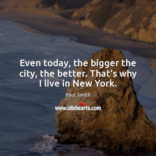 Even today, the bigger the city, the better. That’s why I live in New York. Paul Smith Picture Quote