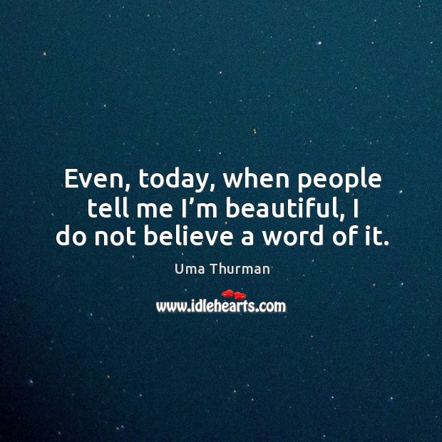 Even, today, when people tell me I’m beautiful, I do not believe a word of it. Uma Thurman Picture Quote