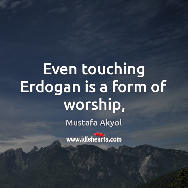 Even touching Erdogan is a form of worship, Mustafa Akyol Picture Quote