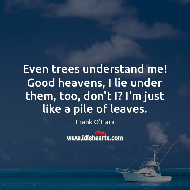 Even trees understand me! Good heavens, I lie under them, too, don’t Frank O’Hara Picture Quote