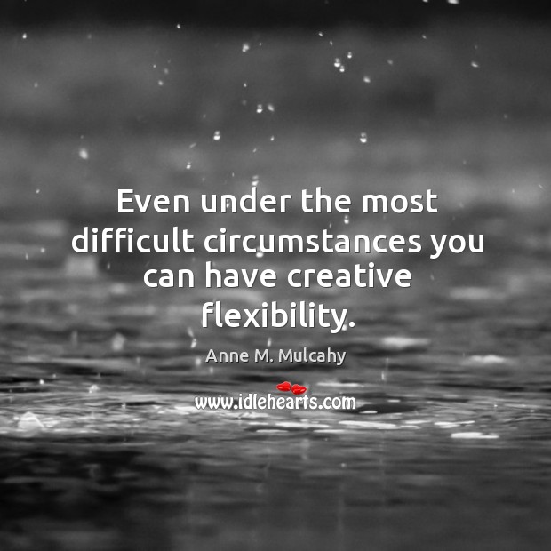 Even under the most difficult circumstances you can have creative flexibility. Anne M. Mulcahy Picture Quote