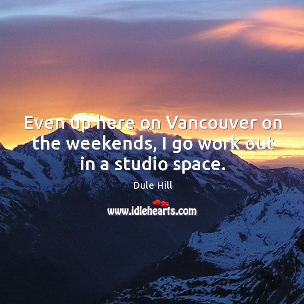Even up here on vancouver on the weekends, I go work out in a studio space. Dule Hill Picture Quote