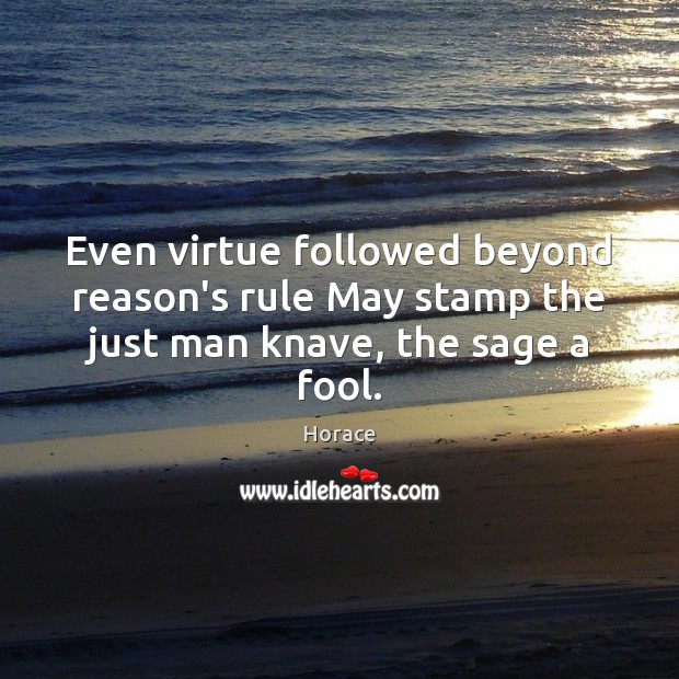 Even virtue followed beyond reason’s rule May stamp the just man knave, the sage a fool. Horace Picture Quote