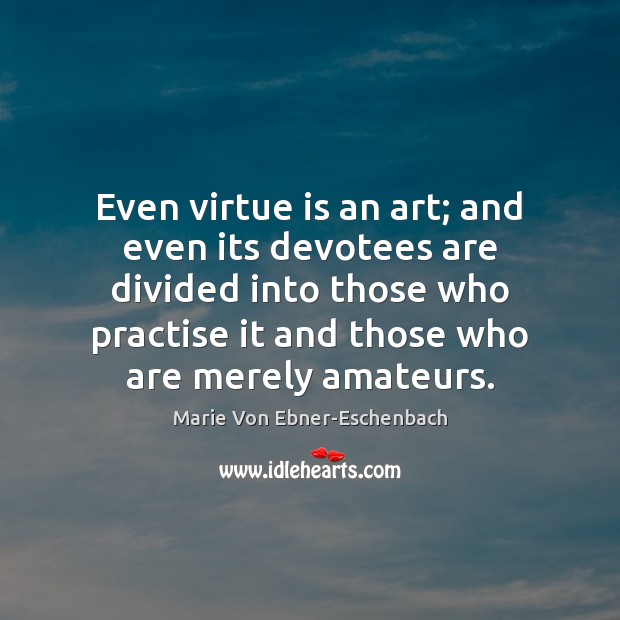 Even virtue is an art; and even its devotees are divided into Marie Von Ebner-Eschenbach Picture Quote