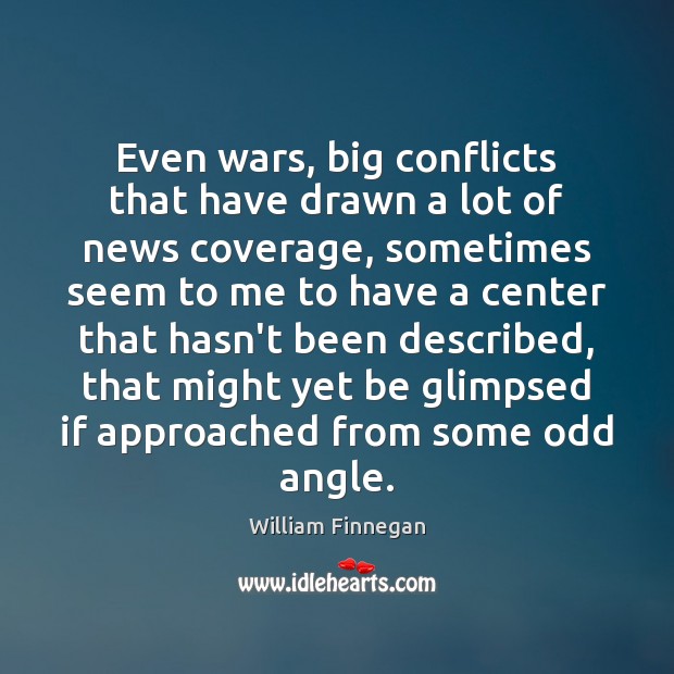 Even wars, big conflicts that have drawn a lot of news coverage, William Finnegan Picture Quote