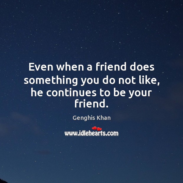 Even when a friend does something you do not like, he continues to be your friend. Genghis Khan Picture Quote