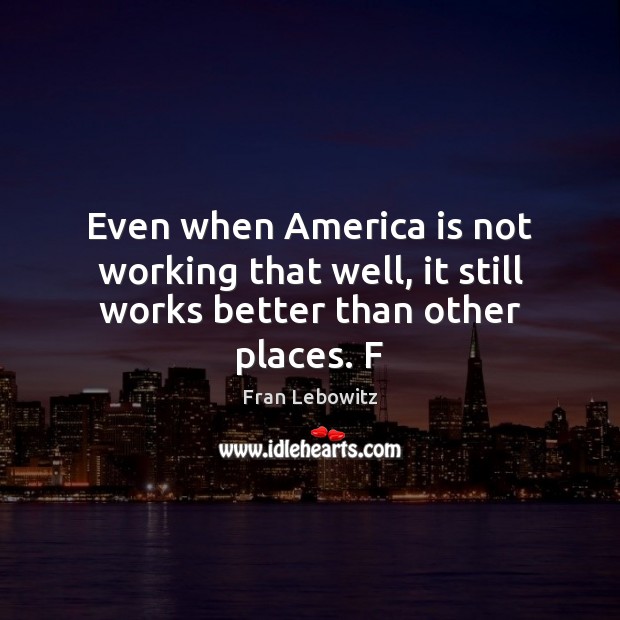 Even when America is not working that well, it still works better than other places. F Fran Lebowitz Picture Quote