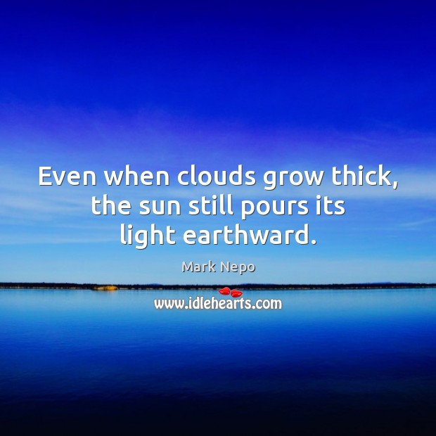 Even when clouds grow thick, the sun still pours its light earthward. Mark Nepo Picture Quote